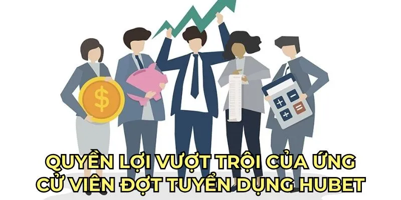 Quyền lợi vượt trội của ứng cử viên đợt tuyển dụng HUBET